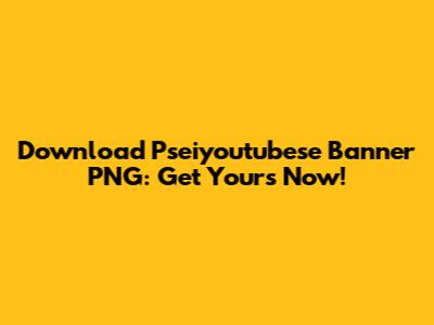 Download Pseiyoutubese Banner PNG: Get Yours Now!