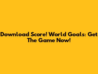 Download Score! World Goals: Get The Game Now!