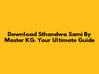 Download Sthandwa Sami By Master KG: Your Ultimate Guide