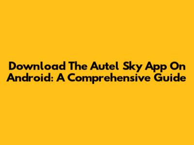 Download The Autel Sky App On Android: A Comprehensive Guide