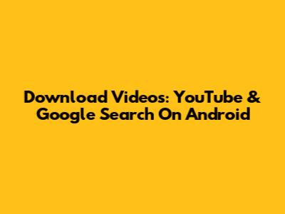 Download Videos: YouTube & Google Search On Android