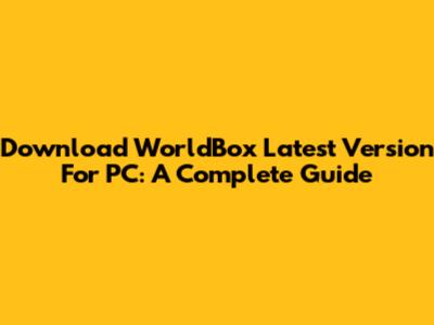 Download WorldBox Latest Version For PC: A Complete Guide
