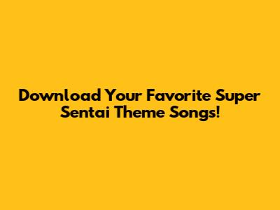 Download Your Favorite Super Sentai Theme Songs!