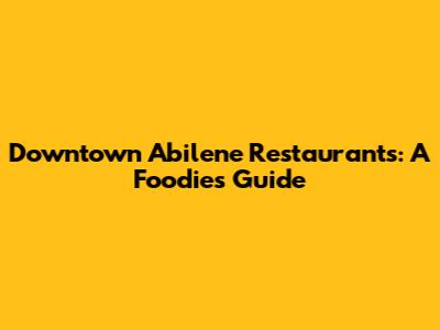 Downtown Abilene Restaurants: A Foodie's Guide