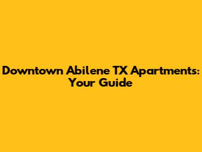 Downtown Abilene TX Apartments: Your Guide