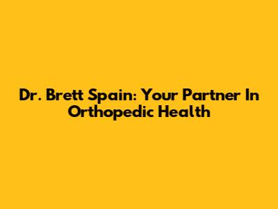 Dr. Brett Spain: Your Partner In Orthopedic Health