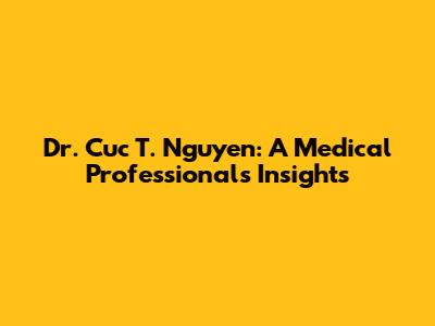 Dr. Cuc T. Nguyen: A Medical Professional's Insights