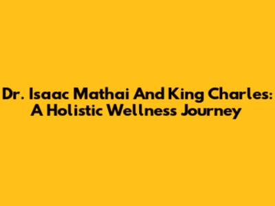 Dr. Isaac Mathai And King Charles: A Holistic Wellness Journey