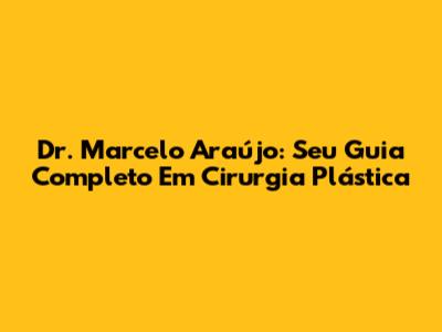 Dr. Marcelo Araújo: Seu Guia Completo Em Cirurgia Plástica