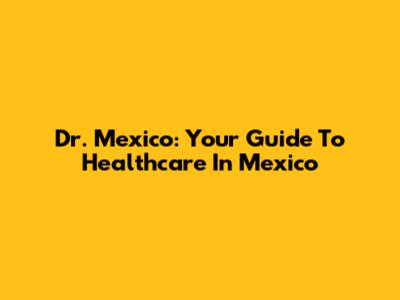 Dr. Mexico: Your Guide To Healthcare In Mexico