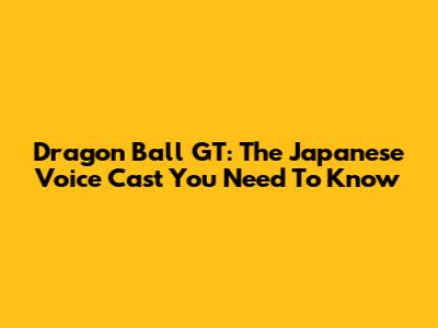 Dragon Ball GT: The Japanese Voice Cast You Need To Know