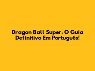 Dragon Ball Super: O Guia Definitivo Em Português!