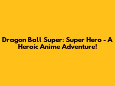 Dragon Ball Super: Super Hero - A Heroic Anime Adventure!
