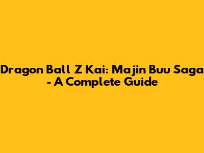 Dragon Ball Z Kai: Majin Buu Saga - A Complete Guide