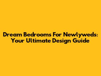 Dream Bedrooms For Newlyweds: Your Ultimate Design Guide