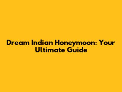 Dream Indian Honeymoon: Your Ultimate Guide