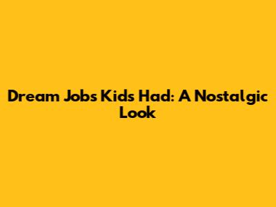 Dream Jobs Kids Had: A Nostalgic Look