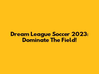 Dream League Soccer 2023: Dominate The Field!
