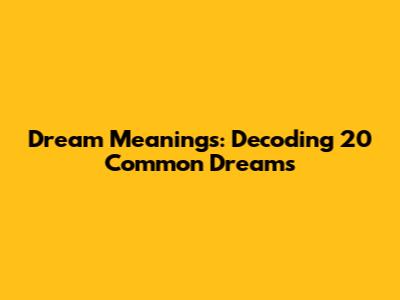 Dream Meanings: Decoding 20 Common Dreams