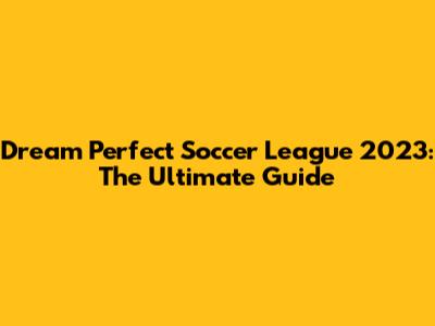 Dream Perfect Soccer League 2023: The Ultimate Guide
