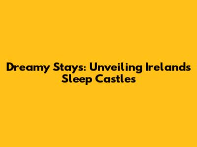 Dreamy Stays: Unveiling Ireland's Sleep Castles