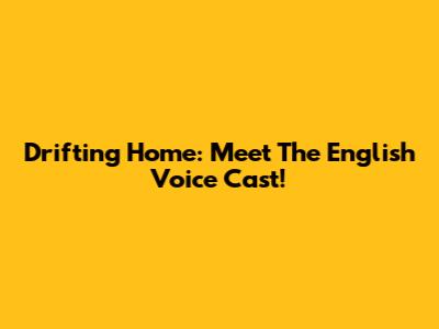 Drifting Home: Meet The English Voice Cast!