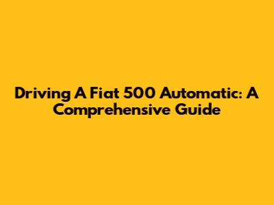 Driving A Fiat 500 Automatic: A Comprehensive Guide