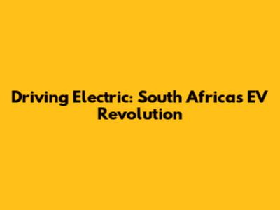 Driving Electric: South Africa's EV Revolution