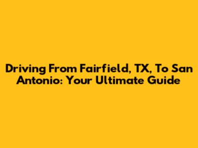 Driving From Fairfield, TX, To San Antonio: Your Ultimate Guide