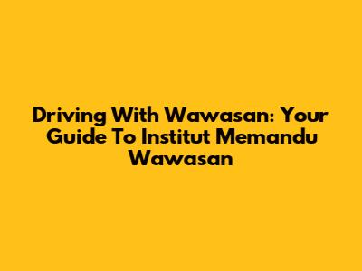 Driving With Wawasan: Your Guide To Institut Memandu Wawasan