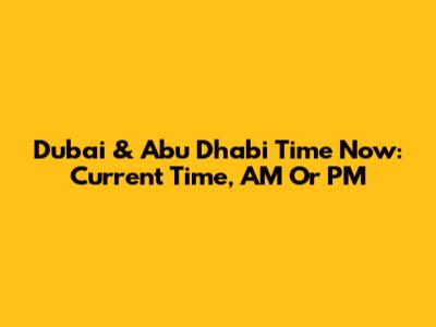 Dubai & Abu Dhabi Time Now: Current Time, AM Or PM