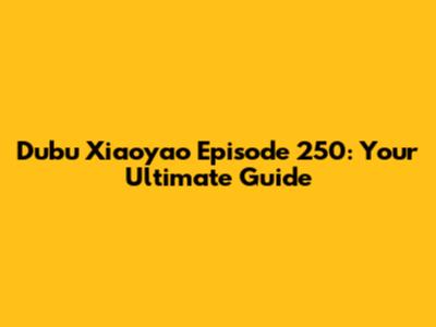 Dubu Xiaoyao Episode 250: Your Ultimate Guide