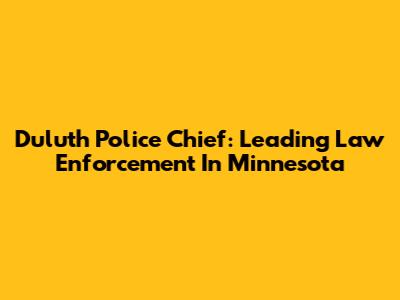 Duluth Police Chief: Leading Law Enforcement In Minnesota