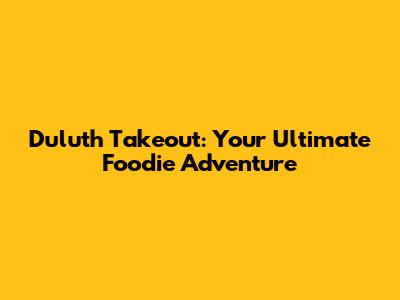 Duluth Takeout: Your Ultimate Foodie Adventure