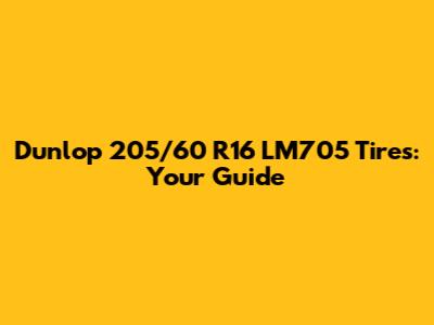Dunlop 205/60 R16 LM705 Tires: Your Guide