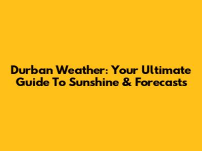 Durban Weather: Your Ultimate Guide To Sunshine & Forecasts