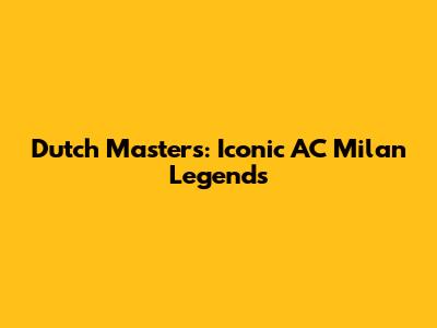 Dutch Masters: Iconic AC Milan Legends