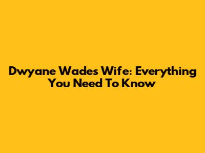 Dwyane Wade's Wife: Everything You Need To Know