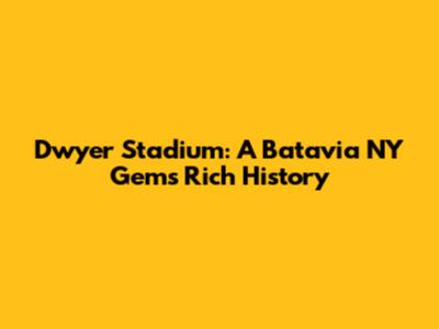 Dwyer Stadium: A Batavia NY Gem's Rich History