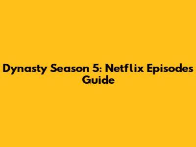 Dynasty Season 5: Netflix Episodes Guide