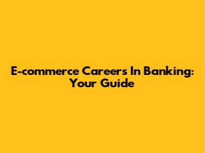 E-commerce Careers In Banking: Your Guide