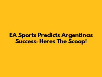 EA Sports Predicts Argentina's Success: Here's The Scoop!