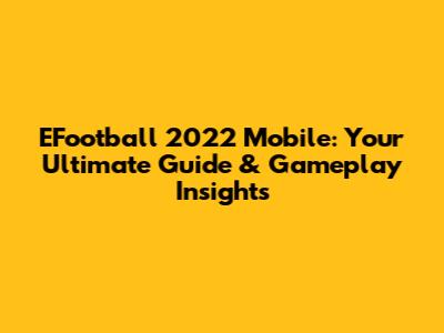 EFootball 2022 Mobile: Your Ultimate Guide & Gameplay Insights