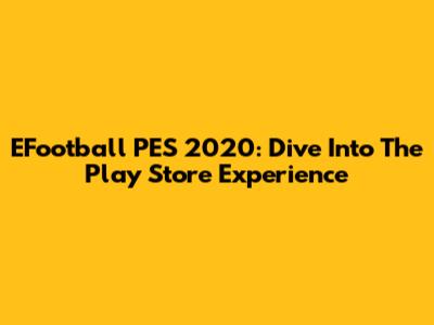EFootball PES 2020: Dive Into The Play Store Experience