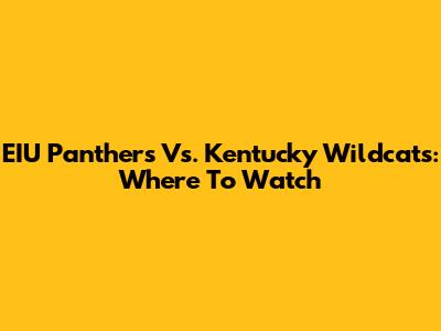 EIU Panthers Vs. Kentucky Wildcats: Where To Watch