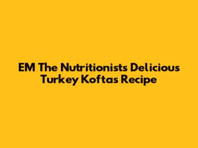 EM The Nutritionist's Delicious Turkey Koftas Recipe