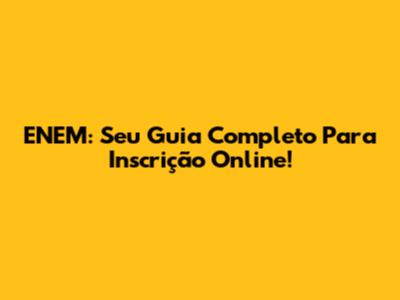 ENEM: Seu Guia Completo Para Inscrição Online!