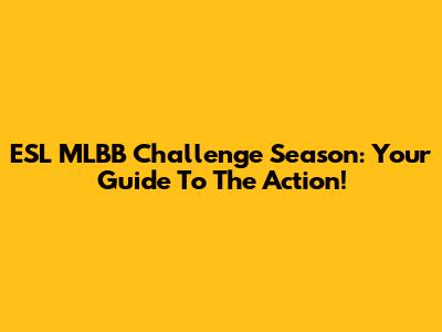 ESL MLBB Challenge Season: Your Guide To The Action!