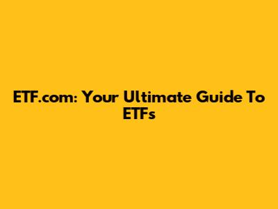 ETF.com: Your Ultimate Guide To ETFs