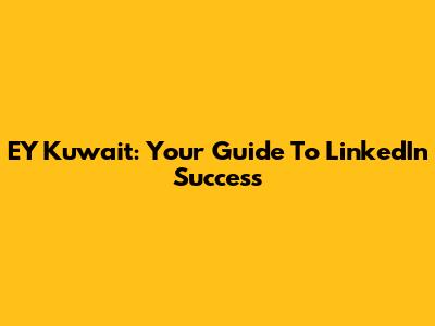 EY Kuwait: Your Guide To LinkedIn Success